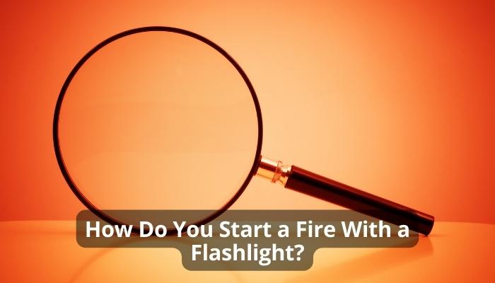 How Do You Start a Fire With a Flashlight?