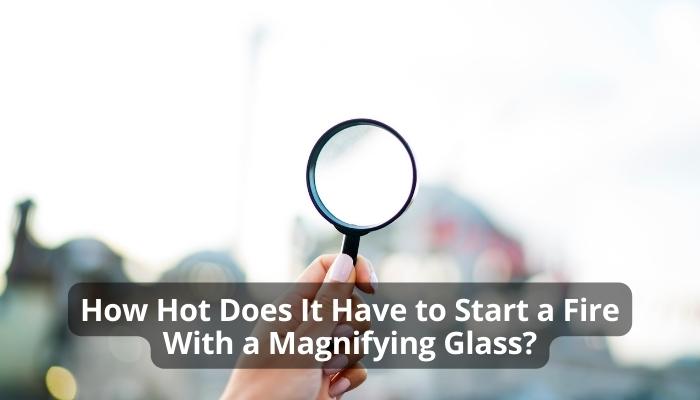 How Hot Does It Have to Start a Fire With a Magnifying Glass?
