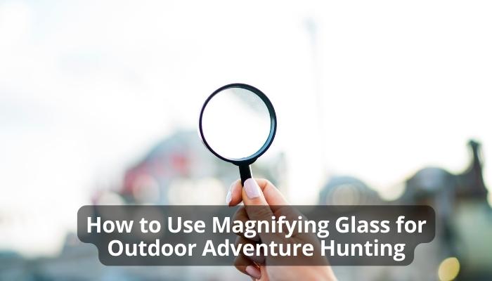 How to Use Magnifying Glass for Outdoor Adventure Hunting