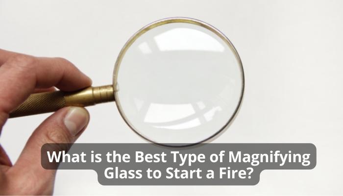 What is the Best Type of Magnifying Glass to Start a Fire?